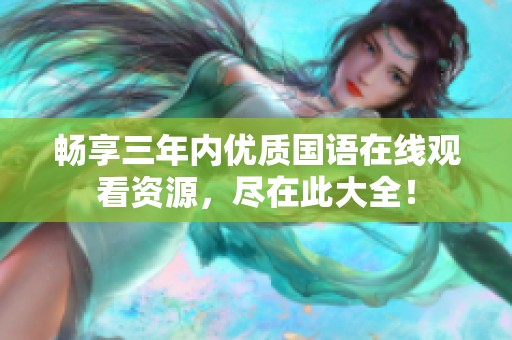 畅享三年内优质国语在线观看资源，尽在此大全！