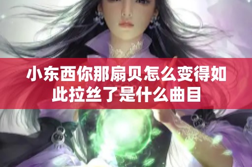 小东西你那扇贝怎么变得如此拉丝了是什么曲目