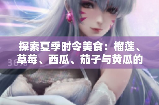 探索夏季时令美食：榴莲、草莓、西瓜、茄子与黄瓜的奇妙搭配