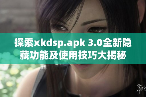 探索xkdsp.apk 3.0全新隐藏功能及使用技巧大揭秘