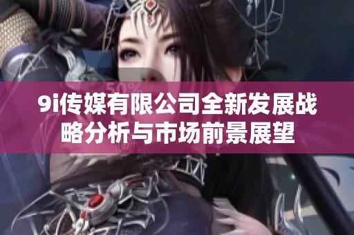 9i传媒有限公司全新发展战略分析与市场前景展望