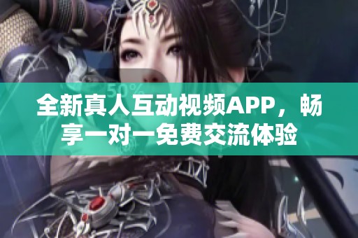 全新真人互动视频APP，畅享一对一免费交流体验