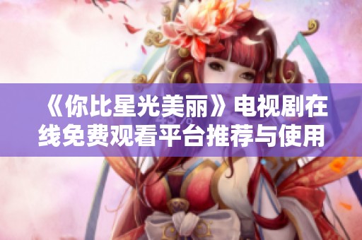 《你比星光美丽》电视剧在线免费观看平台推荐与使用指南