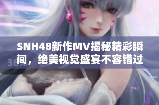 SNH48新作MV揭秘精彩瞬间，绝美视觉盛宴不容错过