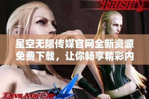 星空无限传媒官网全新资源免费下载，让你畅享精彩内容