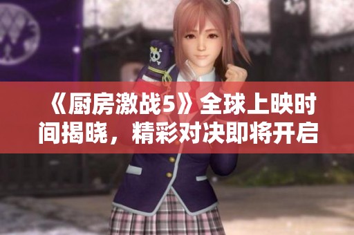 《厨房激战5》全球上映时间揭晓，精彩对决即将开启！