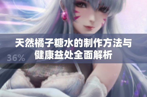 天然橘子糖水的制作方法与健康益处全面解析