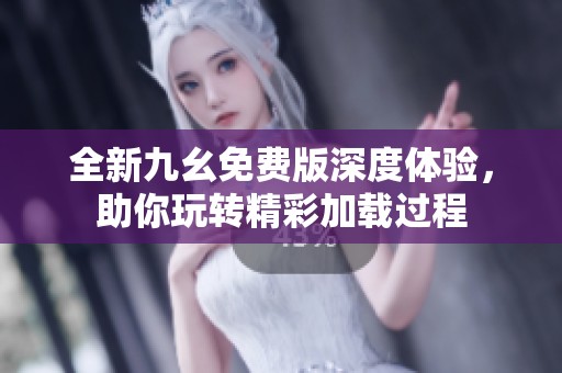 全新九幺免费版深度体验，助你玩转精彩加载过程