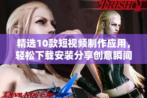 精选10款短视频制作应用，轻松下载安装分享创意瞬间