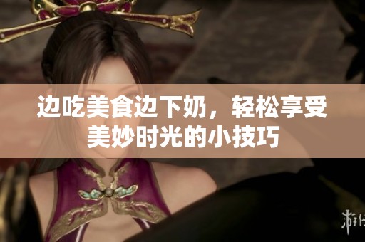 边吃美食边下奶，轻松享受美妙时光的小技巧