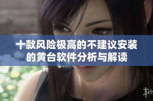 十款风险极高的不建议安装的黄台软件分析与解读