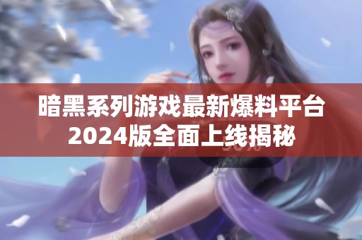 暗黑系列游戏最新爆料平台2024版全面上线揭秘
