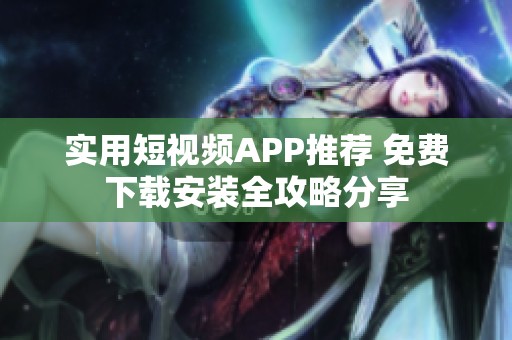 实用短视频APP推荐 免费下载安装全攻略分享