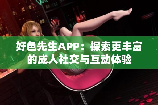 好色先生APP：探索更丰富的成人社交与互动体验