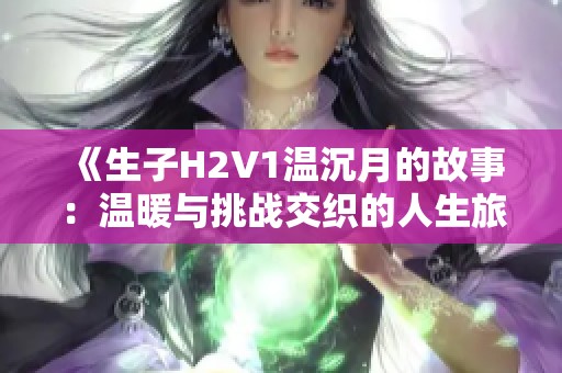《生子H2V1温沉月的故事：温暖与挑战交织的人生旅程》