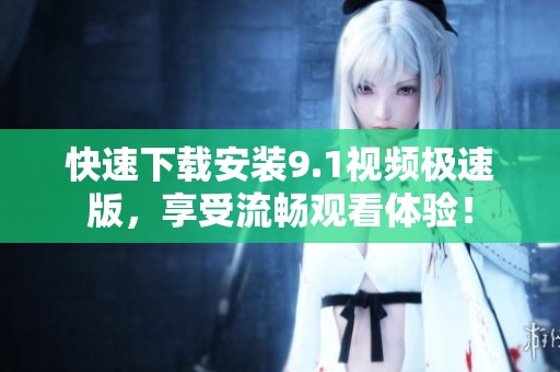 快速下载安装9.1视频极速版，享受流畅观看体验！