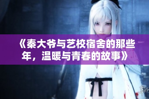 《秦大爷与艺校宿舍的那些年，温暖与青春的故事》