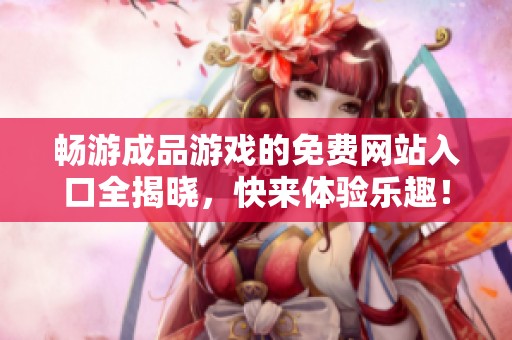畅游成品游戏的免费网站入口全揭晓，快来体验乐趣！