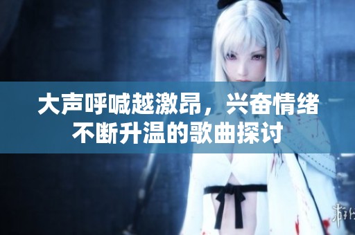 大声呼喊越激昂，兴奋情绪不断升温的歌曲探讨