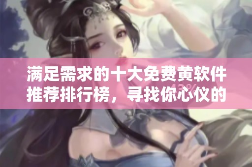 满足需求的十大免费黄软件推荐排行榜，寻找你心仪的选项
