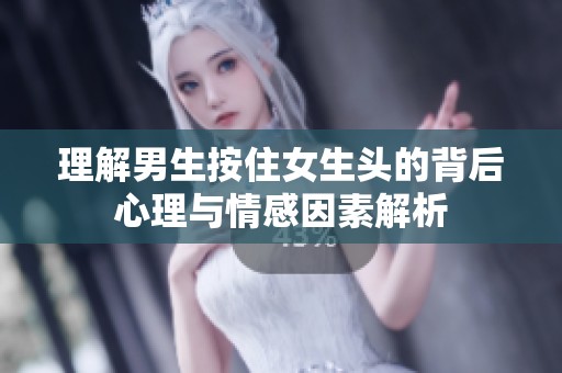 理解男生按住女生头的背后心理与情感因素解析