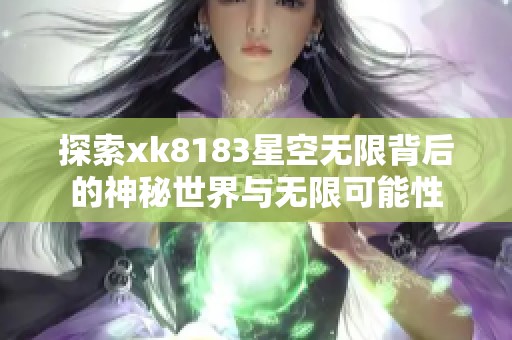 探索xk8183星空无限背后的神秘世界与无限可能性