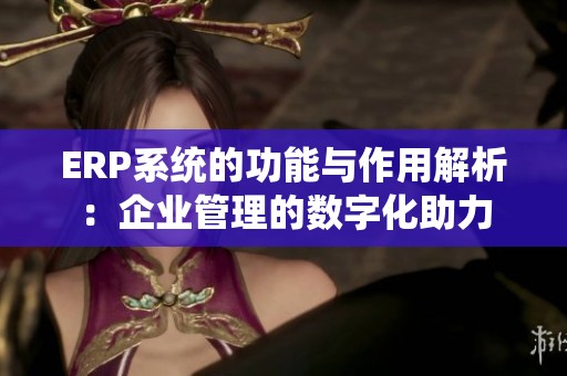 ERP系统的功能与作用解析：企业管理的数字化助力