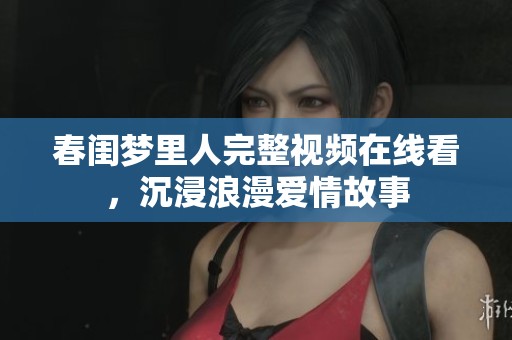 春闺梦里人完整视频在线看，沉浸浪漫爱情故事