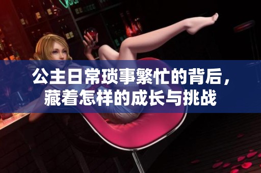 公主日常琐事繁忙的背后，藏着怎样的成长与挑战
