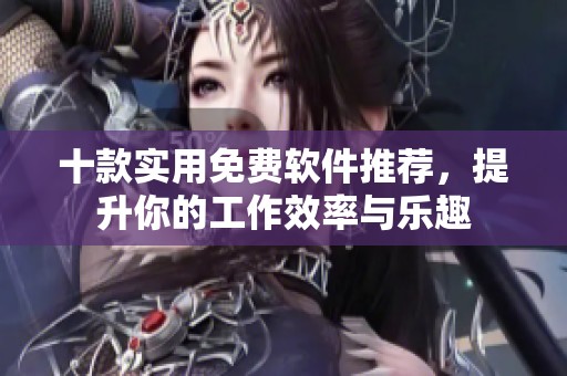 十款实用免费软件推荐，提升你的工作效率与乐趣