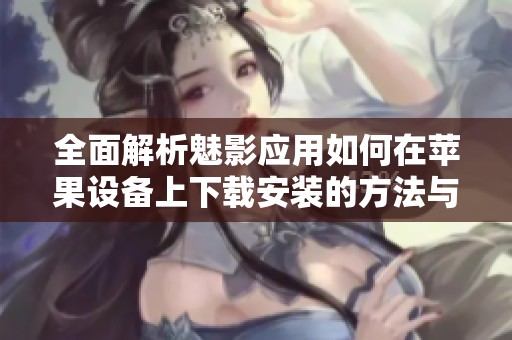 全面解析魅影应用如何在苹果设备上下载安装的方法与步骤