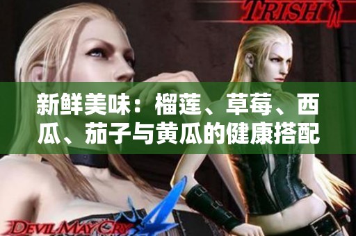 新鲜美味：榴莲、草莓、西瓜、茄子与黄瓜的健康搭配推荐