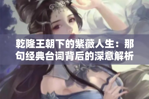 乾隆王朝下的紫薇人生：那句经典台词背后的深意解析