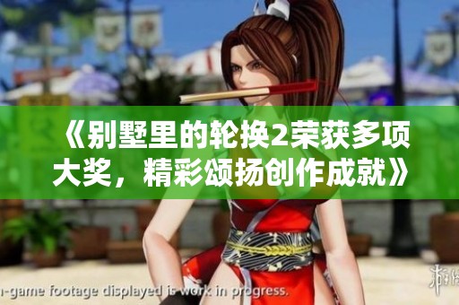 《别墅里的轮换2荣获多项大奖，精彩颂扬创作成就》
