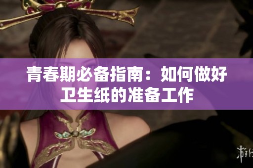 青春期必备指南：如何做好卫生纸的准备工作