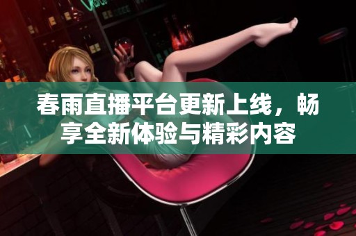春雨直播平台更新上线，畅享全新体验与精彩内容