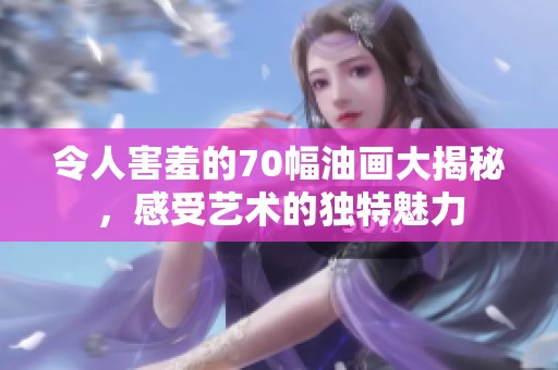 令人害羞的70幅油画大揭秘，感受艺术的独特魅力