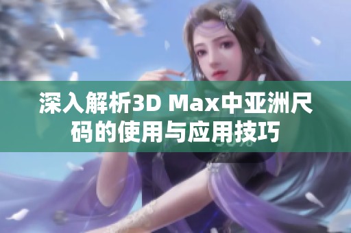 深入解析3D Max中亚洲尺码的使用与应用技巧