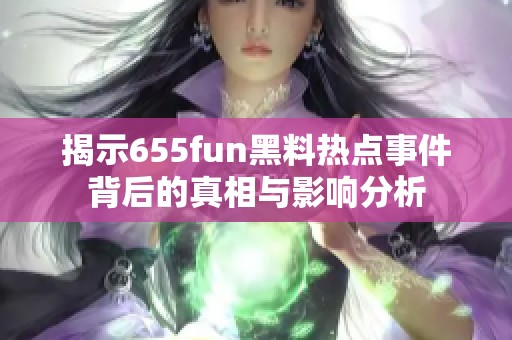 揭示655fun黑料热点事件背后的真相与影响分析