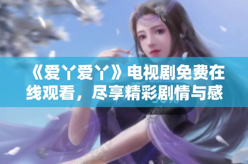 《爱丫爱丫》电视剧免费在线观看，尽享精彩剧情与感人故事