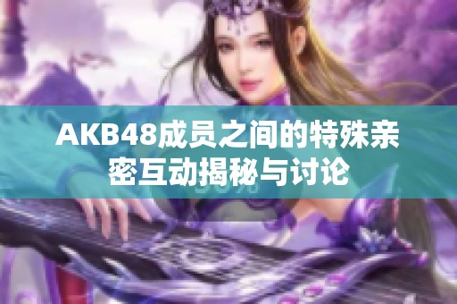 AKB48成员之间的特殊亲密互动揭秘与讨论
