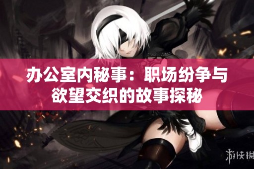 办公室内秘事：职场纷争与欲望交织的故事探秘