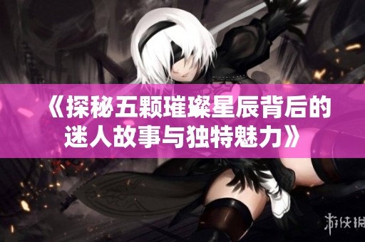 《探秘五颗璀璨星辰背后的迷人故事与独特魅力》