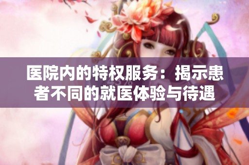 医院内的特权服务：揭示患者不同的就医体验与待遇