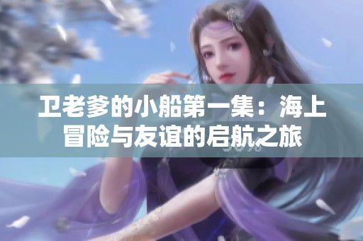 卫老爹的小船第一集：海上冒险与友谊的启航之旅