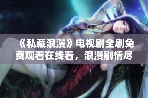 《私藏浪漫》电视剧全剧免费观看在线看，浪漫剧情尽在其中