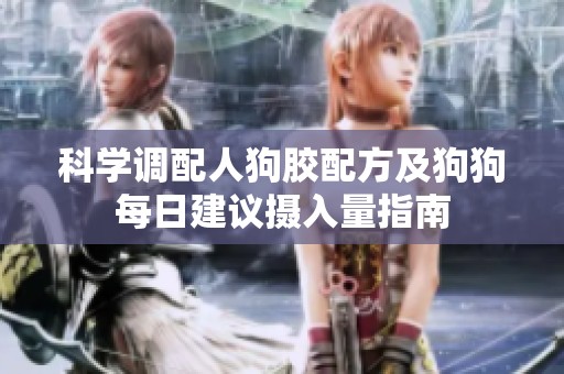 科学调配人狗胶配方及狗狗每日建议摄入量指南