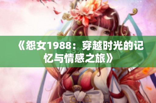 《怨女1988：穿越时光的记忆与情感之旅》