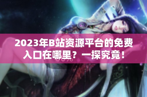 2023年B站资源平台的免费入口在哪里？一探究竟！