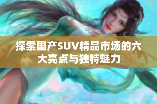 探索国产SUV精品市场的六大亮点与独特魅力